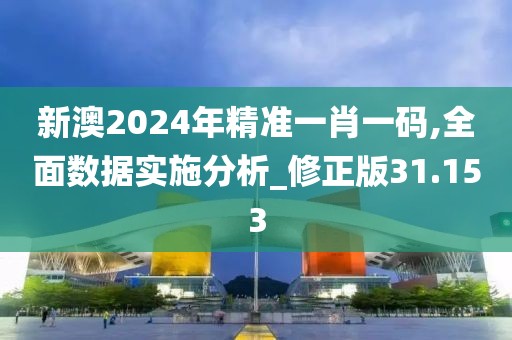新澳2024年精准一肖一码,全面数据实施分析_修正版31.153