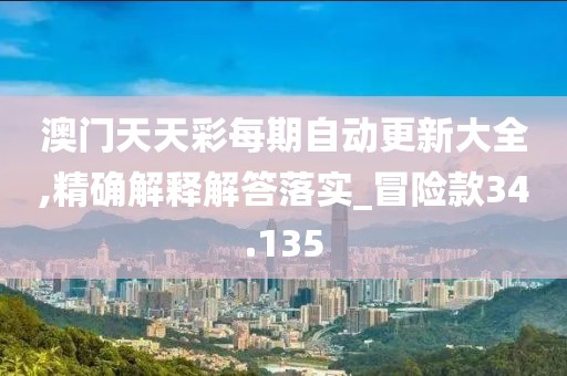 澳门天天彩每期自动更新大全,精确解释解答落实_冒险款34.135