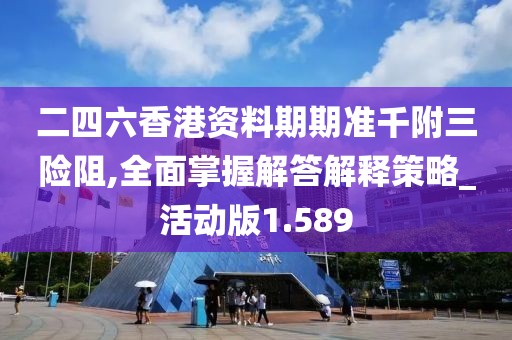 二四六香港资料期期准千附三险阻,全面掌握解答解释策略_活动版1.589