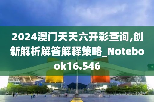 2024澳门天天六开彩查询,创新解析解答解释策略_Notebook16.546