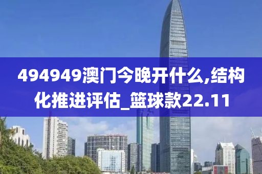 494949澳门今晚开什么,结构化推进评估_篮球款22.11