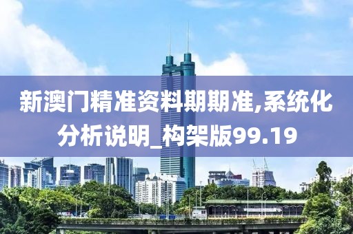 新澳门精准资料期期准,系统化分析说明_构架版99.19
