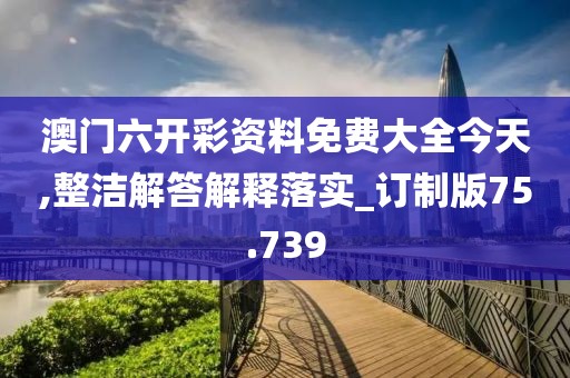 澳门六开彩资料免费大全今天,整洁解答解释落实_订制版75.739