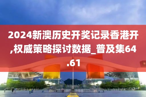 2024新澳历史开奖记录香港开,权威策略探讨数据_普及集64.61