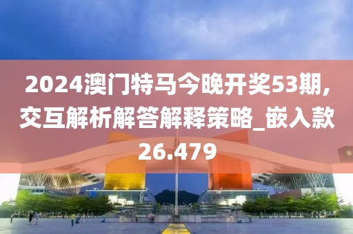 2024澳门特马今晚开奖53期,交互解析解答解释策略_嵌入款26.479