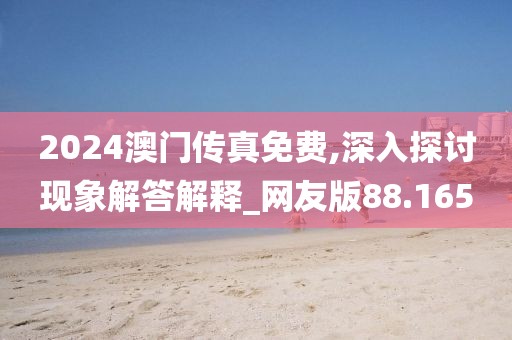 2024澳门传真免费,深入探讨现象解答解释_网友版88.165
