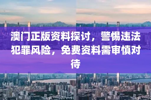 澳门正版资料探讨，警惕违法犯罪风险，免费资料需审慎对待