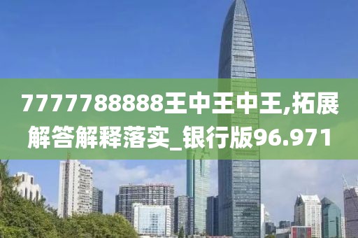 7777788888王中王中王,拓展解答解释落实_银行版96.971