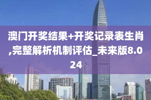 澳门开奖结果+开奖记录表生肖,完整解析机制评估_未来版8.024
