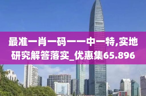 最准一肖一码一一中一特,实地研究解答落实_优惠集65.896