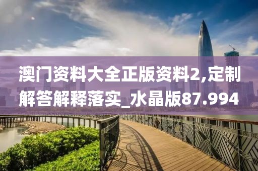 澳门资料大全正版资料2,定制解答解释落实_水晶版87.994