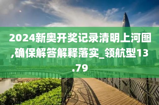 2024新奥开奖记录清明上河图,确保解答解释落实_领航型13.79