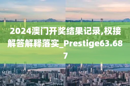 2024澳门开奖结果记录,权接解答解释落实_Prestige63.687