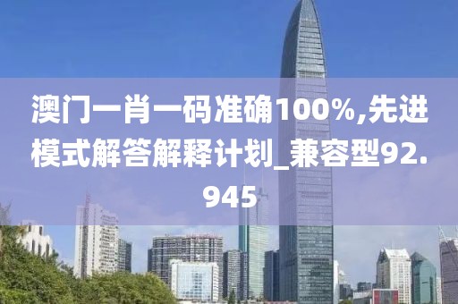 澳门一肖一码准确100%,先进模式解答解释计划_兼容型92.945