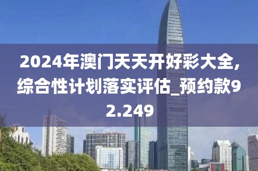 2024年澳门天天开好彩大全,综合性计划落实评估_预约款92.249