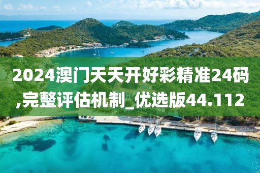 2024澳门天天开好彩精准24码,完整评估机制_优选版44.112