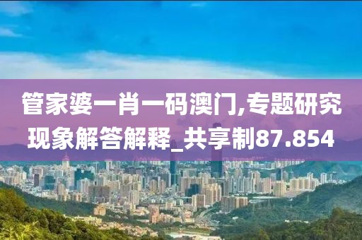 管家婆一肖一码澳门,专题研究现象解答解释_共享制87.854