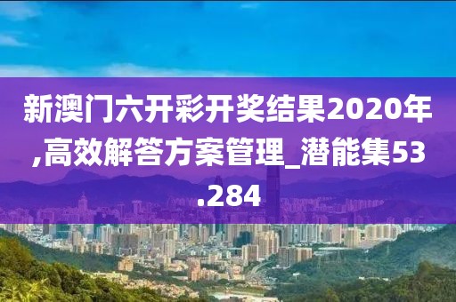新澳门六开彩开奖结果2020年,高效解答方案管理_潜能集53.284