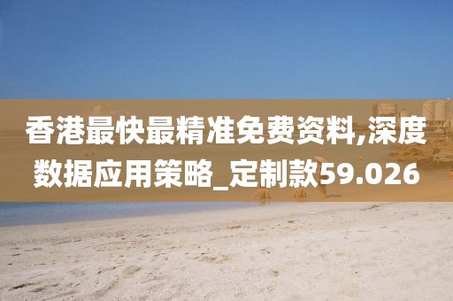 香港最快最精准免费资料,深度数据应用策略_定制款59.026