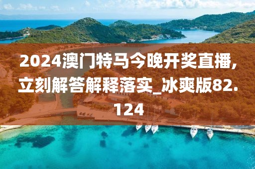 2024澳门特马今晚开奖直播,立刻解答解释落实_冰爽版82.124