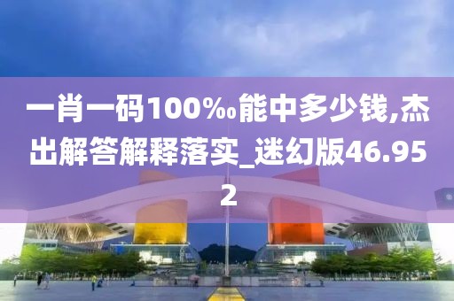 一肖一码100‰能中多少钱,杰出解答解释落实_迷幻版46.952