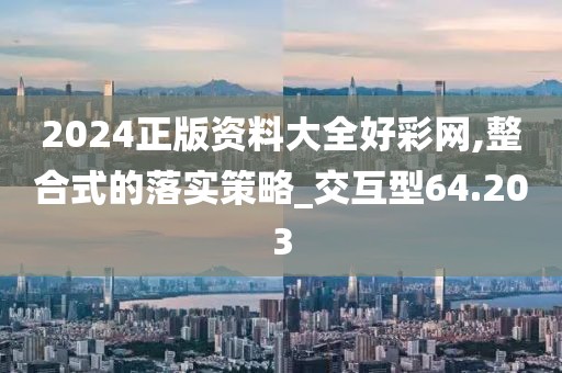 2024正版资料大全好彩网,整合式的落实策略_交互型64.203