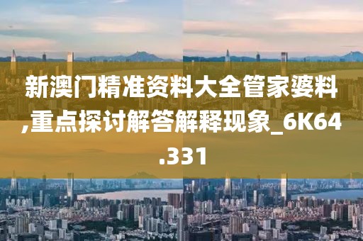 新澳门精准资料大全管家婆料,重点探讨解答解释现象_6K64.331