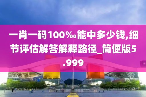 一肖一码100‰能中多少钱,细节评估解答解释路径_简便版5.999