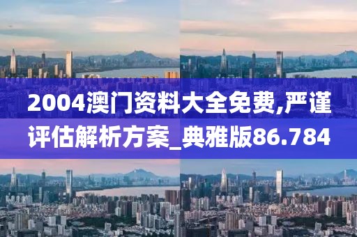 2004澳门资料大全免费,严谨评估解析方案_典雅版86.784