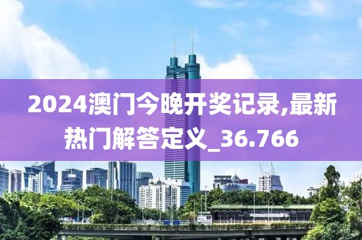 2024澳门今晚开奖记录,最新热门解答定义_36.766