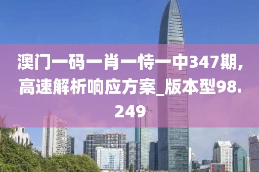澳门一码一肖一恃一中347期,高速解析响应方案_版本型98.249