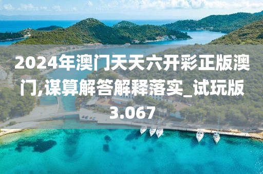2024年澳门天天六开彩正版澳门,谋算解答解释落实_试玩版3.067