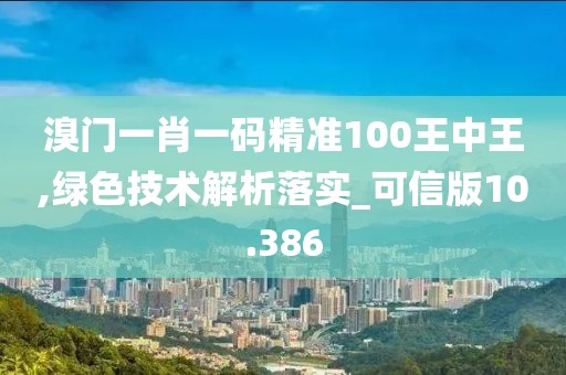 溴门一肖一码精准100王中王,绿色技术解析落实_可信版10.386