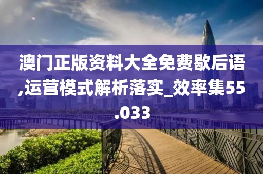 澳门正版资料大全免费歇后语,运营模式解析落实_效率集55.033