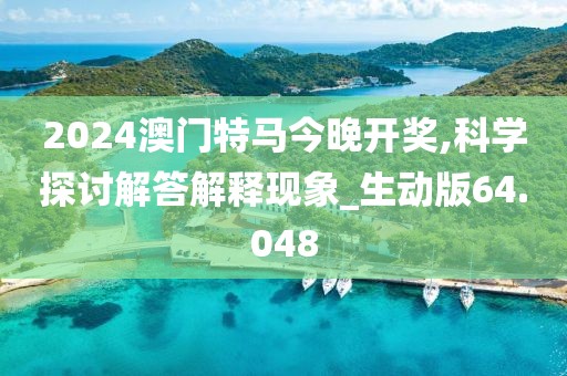 2024澳门特马今晚开奖,科学探讨解答解释现象_生动版64.048