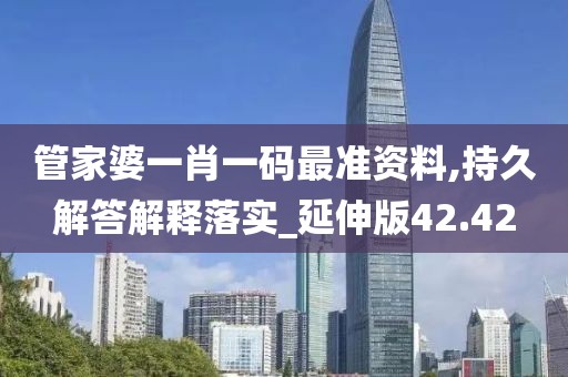 管家婆一肖一码最准资料,持久解答解释落实_延伸版42.42