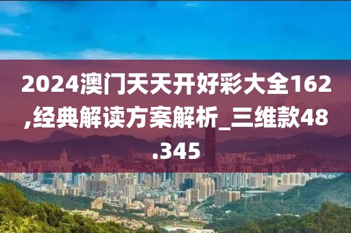 2024澳门天天开好彩大全162,经典解读方案解析_三维款48.345