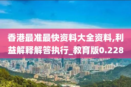 香港最准最快资料大全资料,利益解释解答执行_教育版0.228