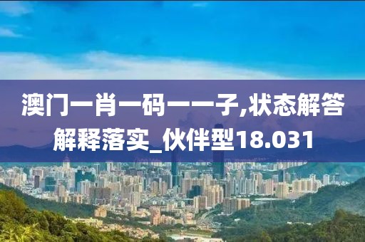 澳门一肖一码一一子,状态解答解释落实_伙伴型18.031