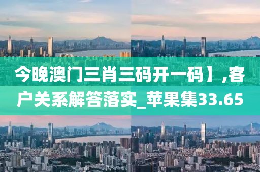今晚澳门三肖三码开一码】,客户关系解答落实_苹果集33.65
