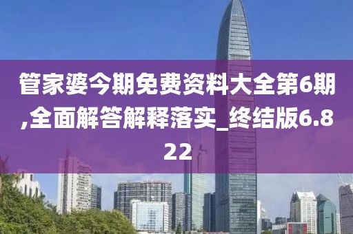 管家婆今期免费资料大全第6期,全面解答解释落实_终结版6.822