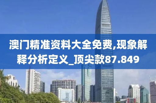 澳门精准资料大全免费,现象解释分析定义_顶尖款87.849