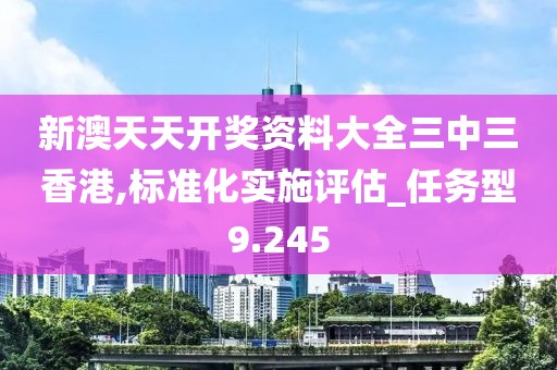 新澳天天开奖资料大全三中三香港,标准化实施评估_任务型9.245