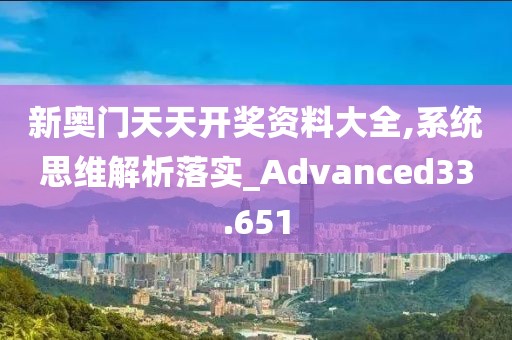 新奥门天天开奖资料大全,系统思维解析落实_Advanced33.651