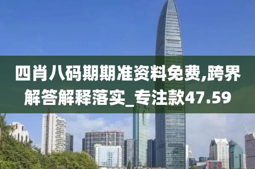 四肖八码期期准资料免费,跨界解答解释落实_专注款47.59