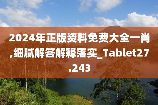 2024年正版资料免费大全一肖,细腻解答解释落实_Tablet27.243