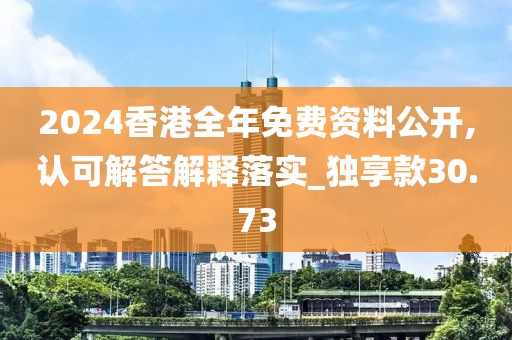 2024香港全年免费资料公开,认可解答解释落实_独享款30.73