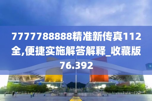 7777788888精准新传真112全,便捷实施解答解释_收藏版76.392