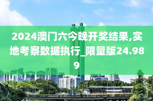 2024澳门六今晚开奖结果,实地考察数据执行_限量版24.989