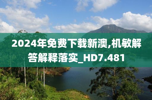 2024年免费下载新澳,机敏解答解释落实_HD7.481